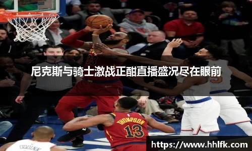 尼克斯与骑士激战正酣直播盛况尽在眼前
