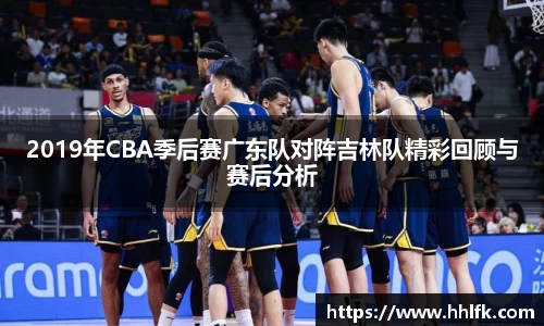 2019年CBA季后赛广东队对阵吉林队精彩回顾与赛后分析