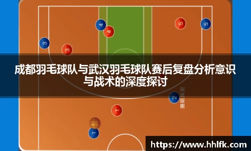 成都羽毛球队与武汉羽毛球队赛后复盘分析意识与战术的深度探讨