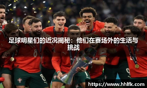 足球明星们的近况揭秘：他们在赛场外的生活与挑战