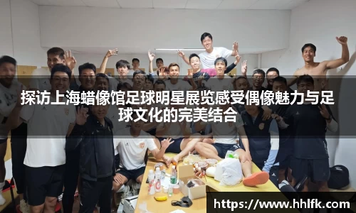 探访上海蜡像馆足球明星展览感受偶像魅力与足球文化的完美结合