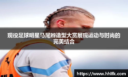 现役足球明星马尾辫造型大赏展现运动与时尚的完美结合