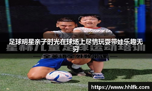 足球明星亲子时光在球场上尽情玩耍带娃乐趣无穷