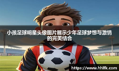 小孩足球明星头像图片展示少年足球梦想与激情的完美结合