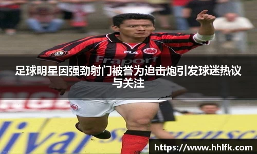 足球明星因强劲射门被誉为迫击炮引发球迷热议与关注
